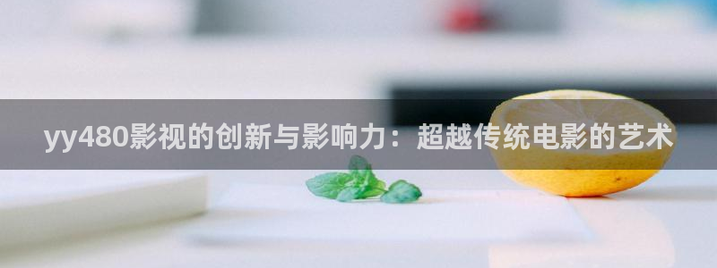 神马免费理论电影：yy480影视的创新与影响力：超越传统电影的艺术